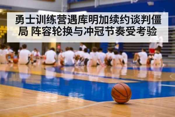 勇士训练营遇库明加续约谈判僵局 阵容轮换与冲冠节奏受考验